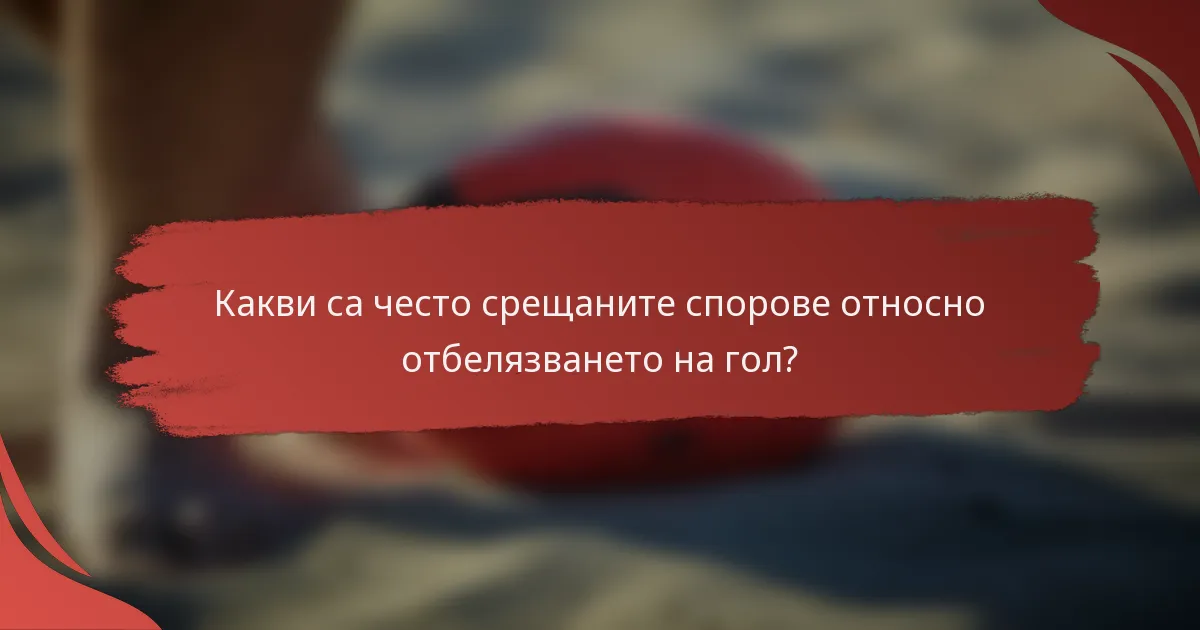 Какви са често срещаните спорове относно отбелязването на гол?