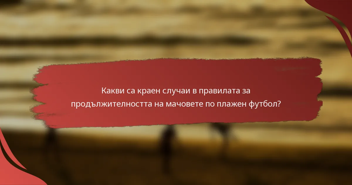 Какви са краен случаи в правилата за продължителността на мачовете по плажен футбол?