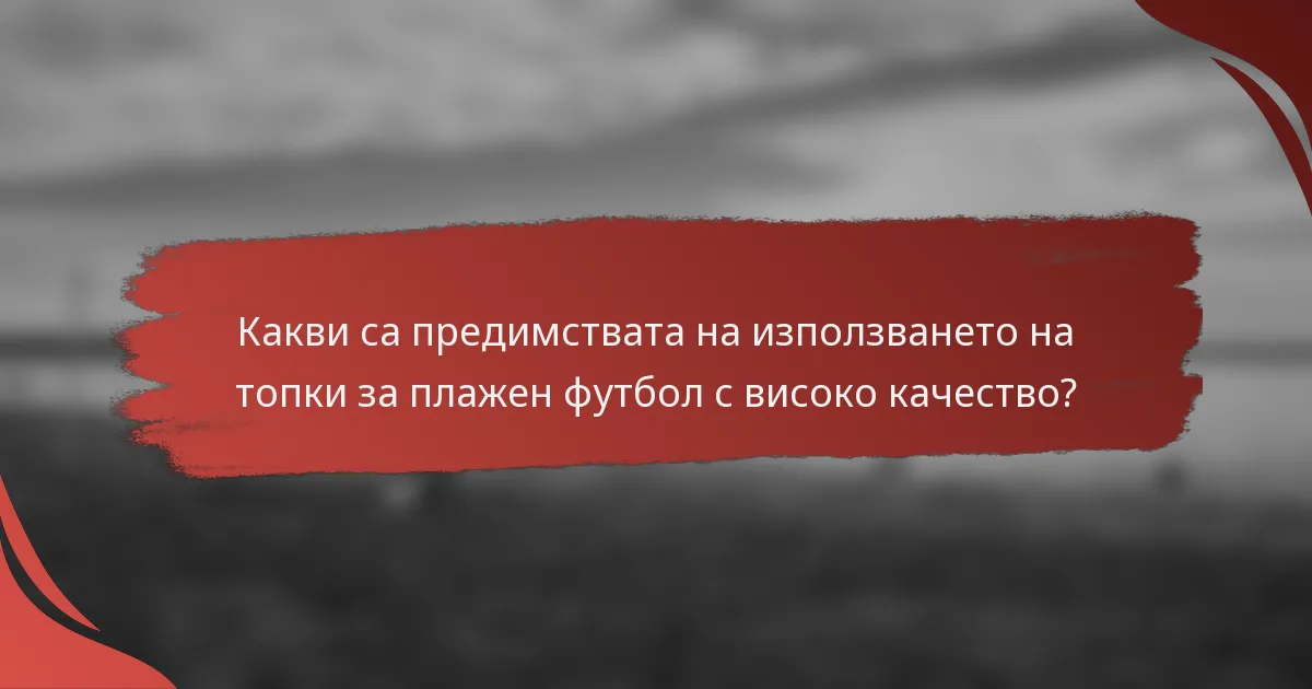 Какви са предимствата на използването на топки за плажен футбол с високо качество?